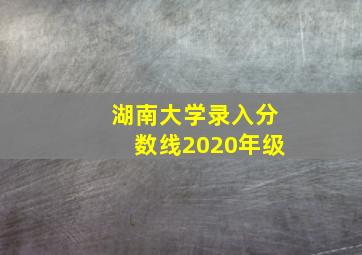 湖南大学录入分数线2020年级