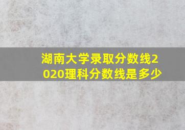 湖南大学录取分数线2020理科分数线是多少