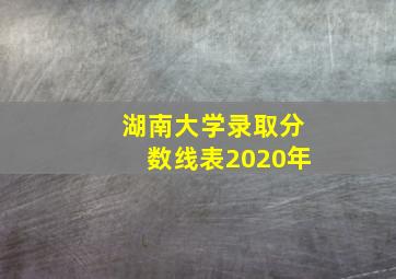 湖南大学录取分数线表2020年