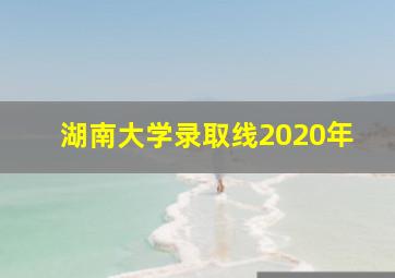 湖南大学录取线2020年