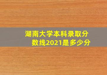 湖南大学本科录取分数线2021是多少分