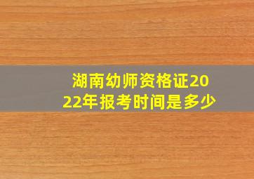 湖南幼师资格证2022年报考时间是多少