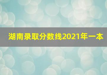 湖南录取分数线2021年一本