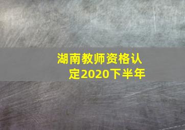 湖南教师资格认定2020下半年