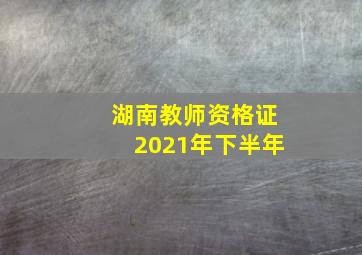 湖南教师资格证2021年下半年