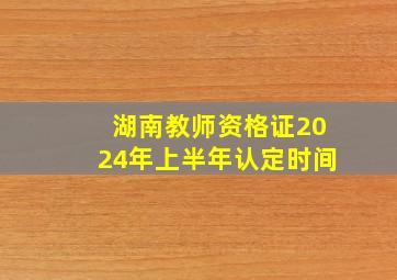 湖南教师资格证2024年上半年认定时间