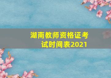 湖南教师资格证考试时间表2021