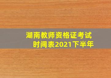 湖南教师资格证考试时间表2021下半年