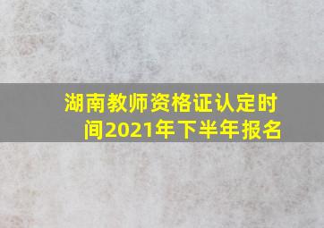 湖南教师资格证认定时间2021年下半年报名