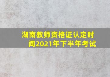 湖南教师资格证认定时间2021年下半年考试