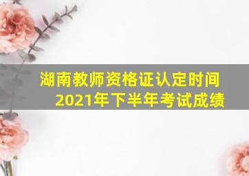 湖南教师资格证认定时间2021年下半年考试成绩