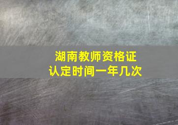 湖南教师资格证认定时间一年几次