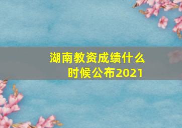 湖南教资成绩什么时候公布2021