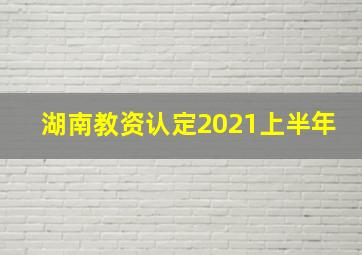 湖南教资认定2021上半年