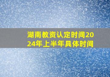 湖南教资认定时间2024年上半年具体时间