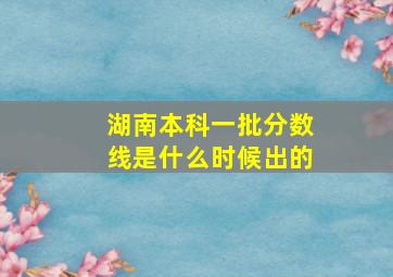 湖南本科一批分数线是什么时候出的