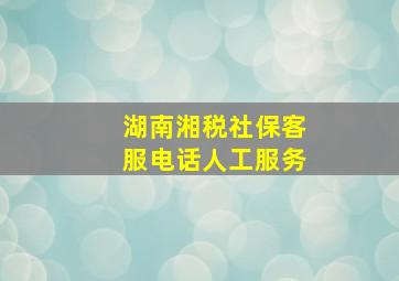 湖南湘税社保客服电话人工服务