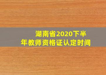 湖南省2020下半年教师资格证认定时间