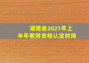 湖南省2021年上半年教师资格认定时间