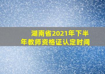 湖南省2021年下半年教师资格证认定时间