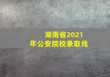 湖南省2021年公安院校录取线