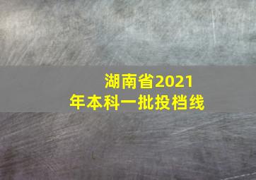 湖南省2021年本科一批投档线