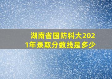 湖南省国防科大2021年录取分数线是多少