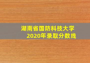 湖南省国防科技大学2020年录取分数线