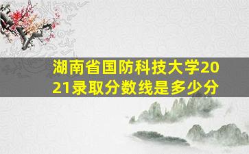 湖南省国防科技大学2021录取分数线是多少分