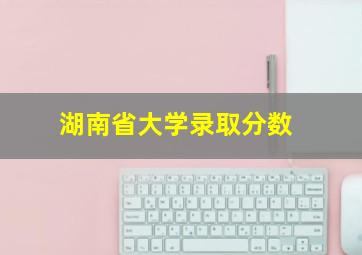 湖南省大学录取分数