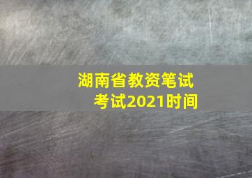 湖南省教资笔试考试2021时间