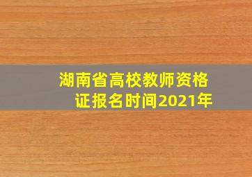 湖南省高校教师资格证报名时间2021年