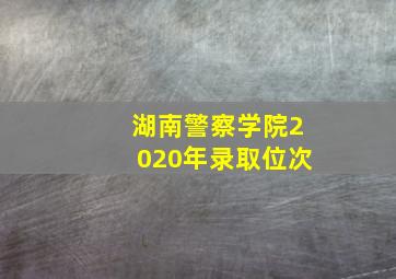 湖南警察学院2020年录取位次