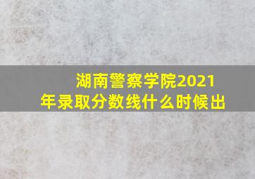 湖南警察学院2021年录取分数线什么时候出