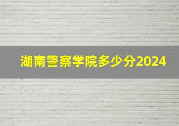 湖南警察学院多少分2024