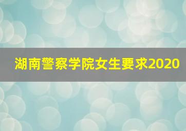 湖南警察学院女生要求2020