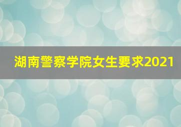 湖南警察学院女生要求2021