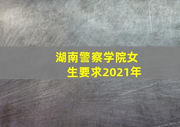 湖南警察学院女生要求2021年