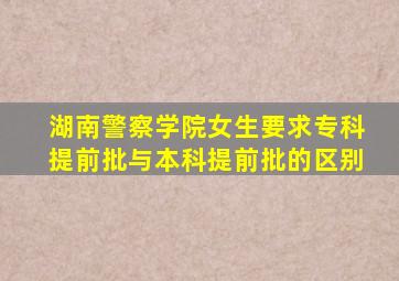 湖南警察学院女生要求专科提前批与本科提前批的区别