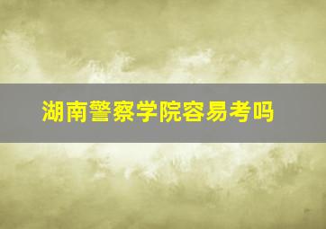 湖南警察学院容易考吗