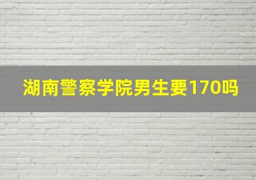 湖南警察学院男生要170吗