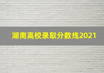 湖南高校录取分数线2021