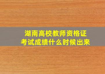 湖南高校教师资格证考试成绩什么时候出来