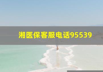 湘医保客服电话95539