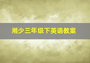 湘少三年级下英语教案