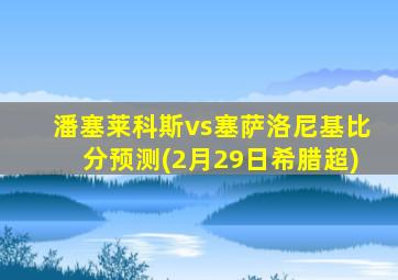 潘塞莱科斯vs塞萨洛尼基比分预测(2月29日希腊超)