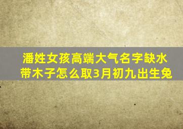 潘姓女孩高端大气名字缺水带木子怎么取3月初九出生兔