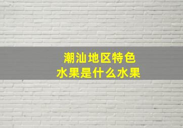 潮汕地区特色水果是什么水果