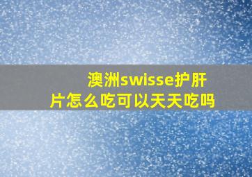 澳洲swisse护肝片怎么吃可以天天吃吗