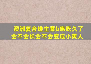 澳洲复合维生素b族吃久了会不会长会不会变成小黄人